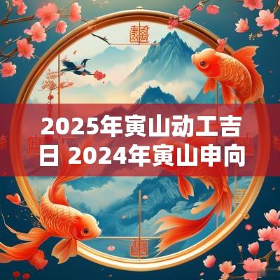 2025年寅山动工吉日 2025年寅山申向开门吉日