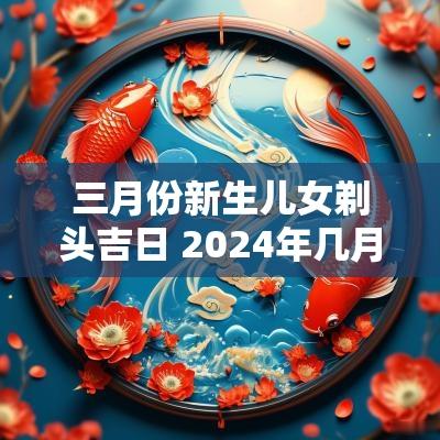 三月份新生儿女剃头吉日 2025年几月宝宝剃头吉日