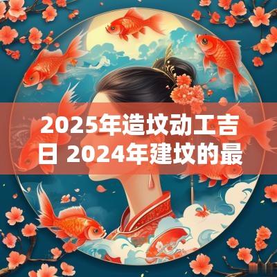 2025年造坟动工吉日 2025年建坟的最佳时间