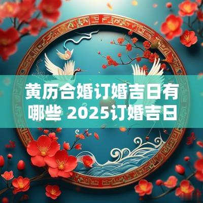 黄历合婚订婚吉日有哪些 2025订婚吉日黄历免费
