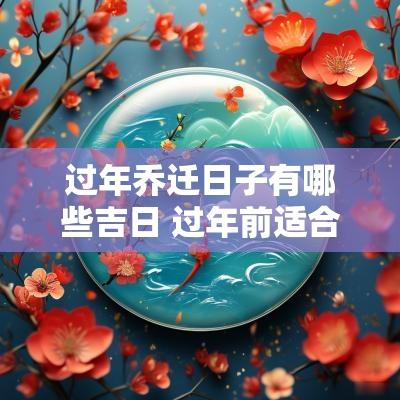 过年乔迁日子有哪些吉日 过年前适合乔迁新居的日子二月