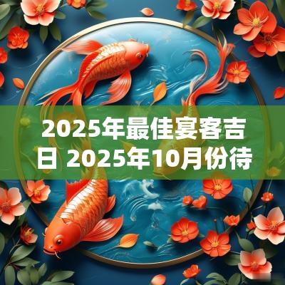 2025年最佳宴客吉日 2025年10月份待客吉日