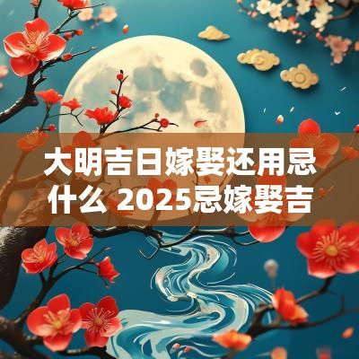 大明吉日嫁娶还用忌什么 2025忌嫁娶吉日表