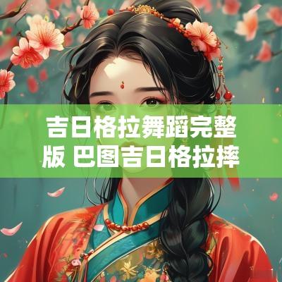 吉日格拉舞蹈完整版 巴图吉日格拉摔跤
