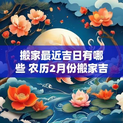 搬家最近吉日有哪些 农历2月份搬家吉日