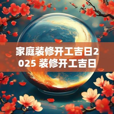 家庭装修开工吉日2025 装修开工吉日一般由谁来敲