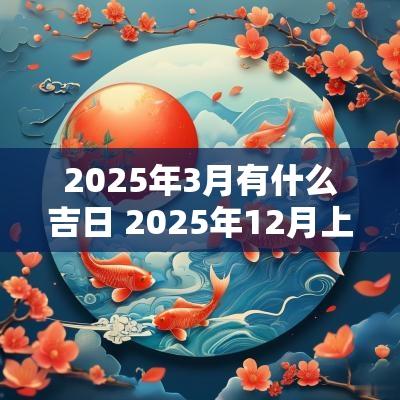2025年3月有什么吉日 2025年12月上任吉日