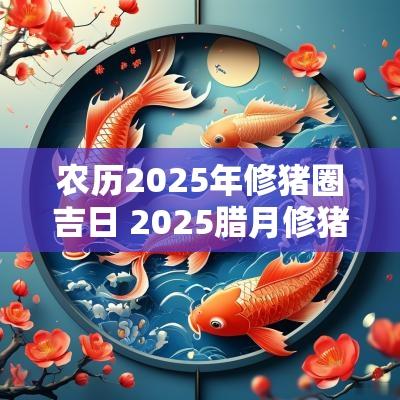 农历2025年修猪圈吉日 2025腊月修猪圈吉日吉时