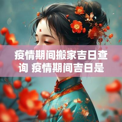 疫情期间搬家吉日查询 疫情期间吉日是哪天