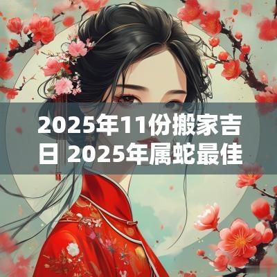 2025年11份搬家吉日 2025年属蛇最佳搬家吉日一览表