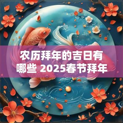 农历拜年的吉日有哪些 2025春节拜年吉日