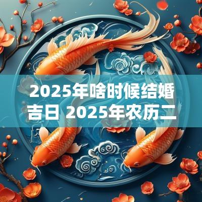 2025年啥时候结婚吉日 2025年农历二月结婚吉日表