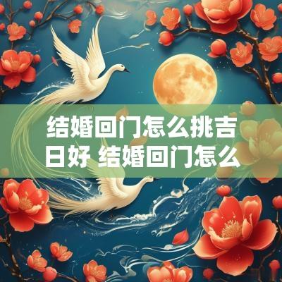 结婚回门怎么挑吉日好 结婚回门怎么挑吉日好点