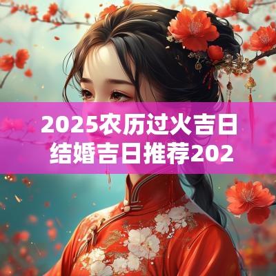 2025农历过火吉日 结婚吉日推荐2025