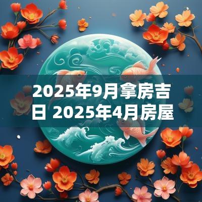 2025年9月拿房吉日 2025年4月房屋交易吉日
