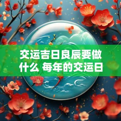 交运吉日良辰要做什么 每年的交运日要注意什么