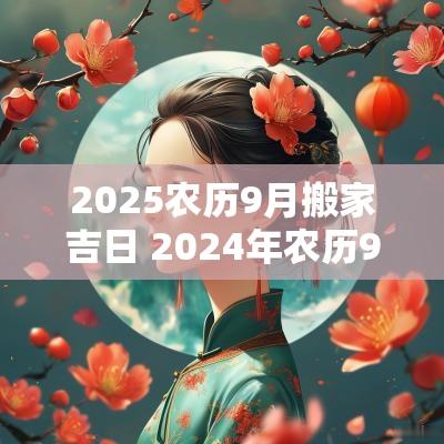 2025农历9月搬家吉日 2025年农历9月搬家吉日一览表
