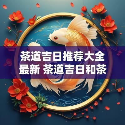 茶道吉日推荐大全最新 茶道吉日和茶里吉日区别