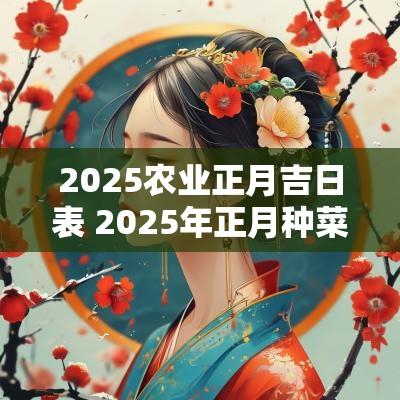 2025农业正月吉日表 2025年正月种菜吉日