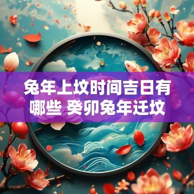 蛇年上坟时间吉日有哪些 癸卯蛇年迁坟吉日时间