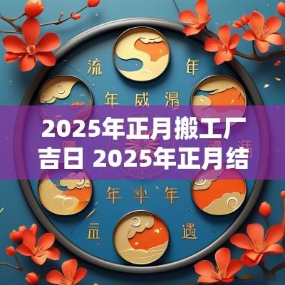 2025年正月搬工厂吉日 2025年正月结婚吉日