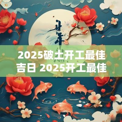 2025破土开工最佳吉日 2025开工最佳吉日吉时