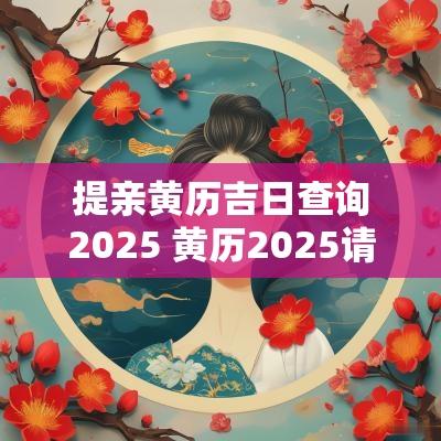 提亲黄历吉日查询2025 黄历2025请客吉日查询