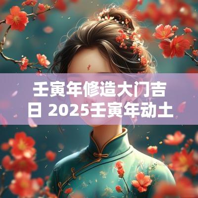 壬寅年修造大门吉日 2025壬寅年动土吉日