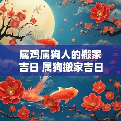 属鸡属狗人的搬家吉日 属狗搬家吉日查询表