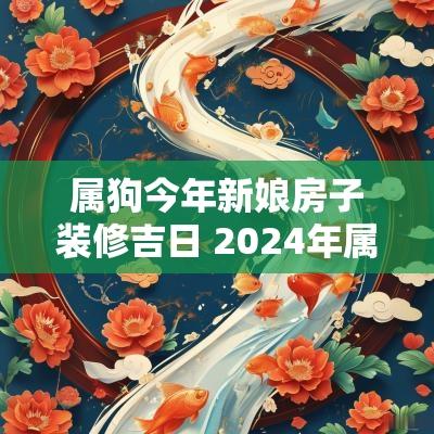 属狗今年新娘房子装修吉日 2025年属狗装修吉日