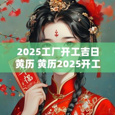 2025工厂开工吉日黄历 黄历2025开工黄道吉日