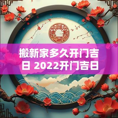 搬新家多久开门吉日 2025开门吉日
