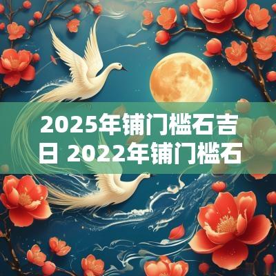 2025年铺门槛石吉日 2025年铺门槛石黄道吉日和时辰