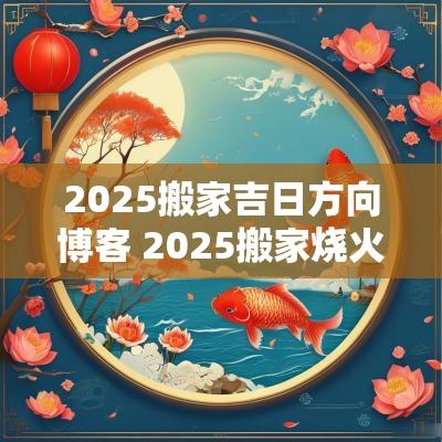 2025搬家吉日方向博客 2025搬家烧火吉日
