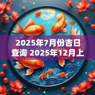2025年7月份吉日查询 2025年12月上任吉日