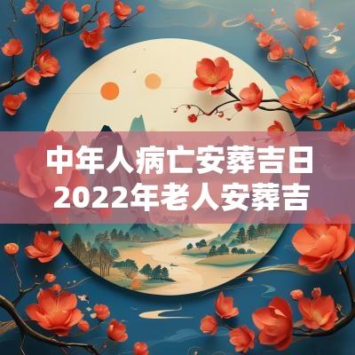 中年人病亡安葬吉日 2025年老人安葬吉日一览表