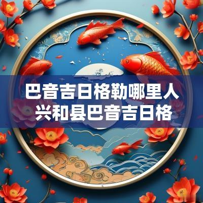 巴音吉日格勒哪里人 兴和县巴音吉日格勒