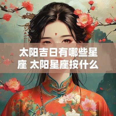太阳吉日有哪些星座 太阳星座按什么日历查询