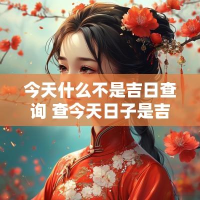 今天什么不是吉日查询 查今天日子是吉日吗
