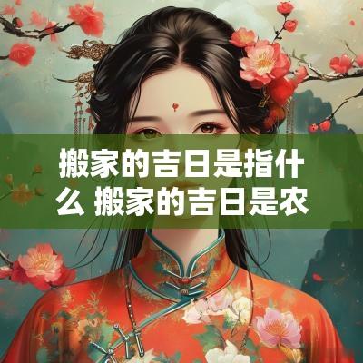 搬家的吉日是指什么 搬家的吉日是农历还是阴历