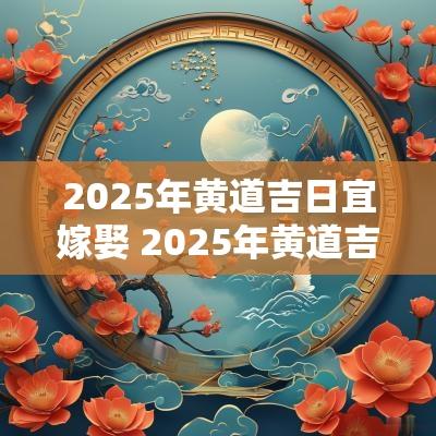 2025年黄道吉日宜嫁娶 2025年黄道吉日一览表