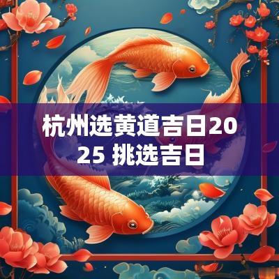 杭州选黄道吉日2025 挑选吉日