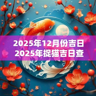 2025年12月份吉日 2025年捉猫吉日查询