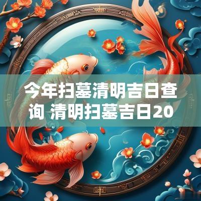 今年扫墓清明吉日查询 清明扫墓吉日2025