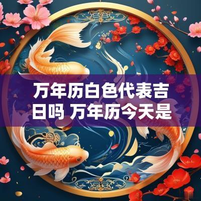 万年历白色代表吉日吗 万年历今天是吉日吗