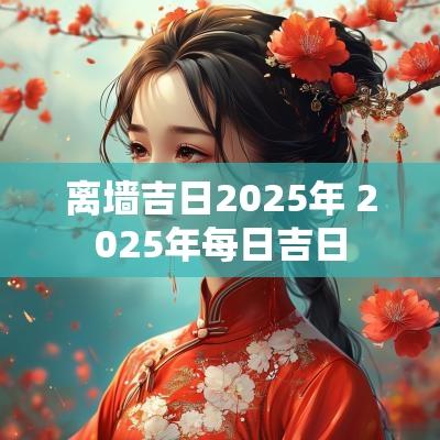 离墙吉日2025年 2025年每日吉日