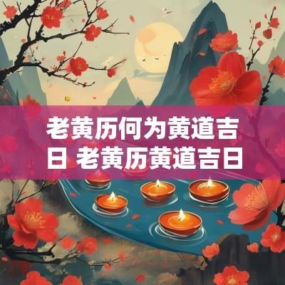 老黄历何为黄道吉日 老黄历黄道吉日下载