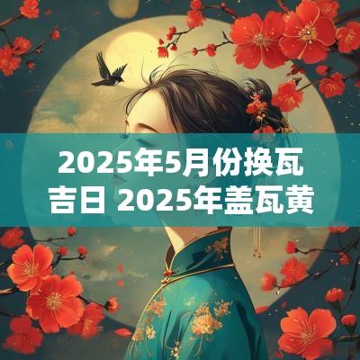 2025年5月份换瓦吉日 2025年盖瓦黄道吉日