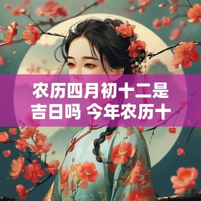 农历四月初十二是吉日吗 今年农历十二月初十七是个吉日吗