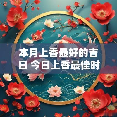 本月上香最好的吉日 今日上香最佳时辰